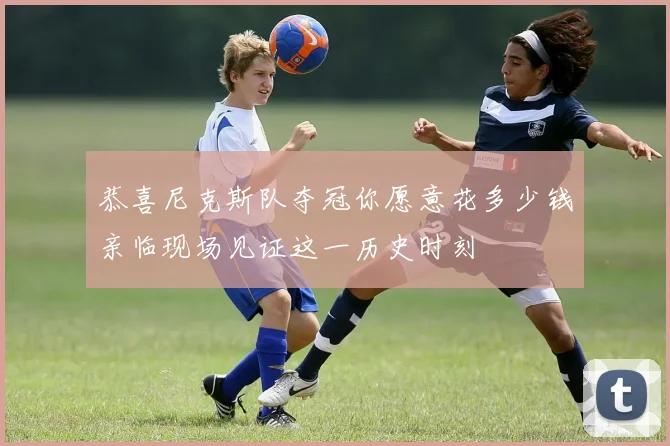 恭喜尼克斯队夺冠你愿意花多少钱亲临现场见证这一历史时刻
