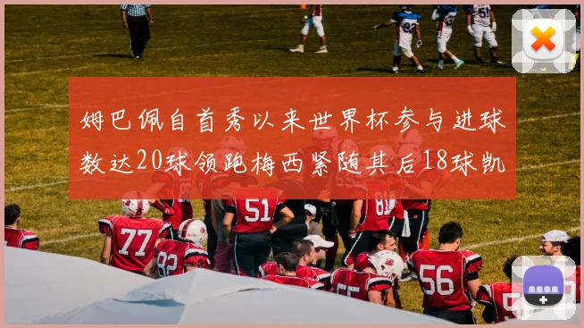 姆巴佩自首秀以来世界杯参与进球数达20球领跑梅西紧随其后18球凯恩则有13球