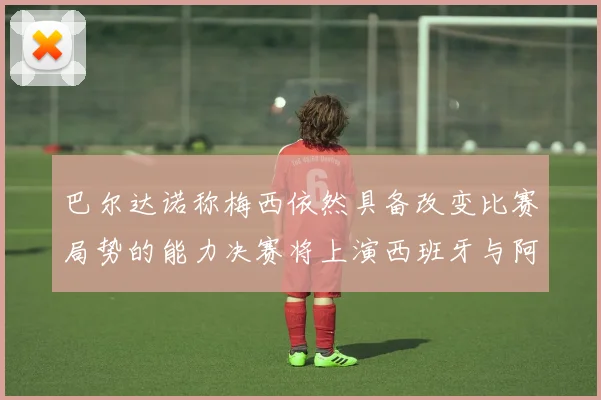 巴尔达诺称梅西依然具备改变比赛局势的能力决赛将上演西班牙与阿根廷对决