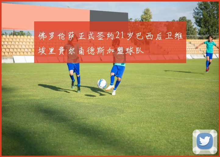佛罗伦萨正式签约21岁巴西后卫维埃里费尔南德斯加盟球队