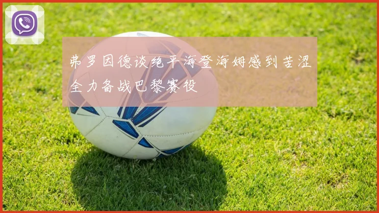 弗罗因德谈绝平海登海姆感到苦涩全力备战巴黎赛役