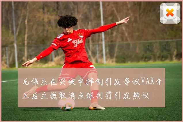 毛伟杰在突破中摔倒引发争议VAR介入后主裁取消点球判罚引发热议