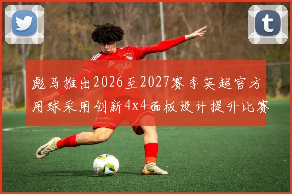 彪马推出2026至2027赛季英超官方用球采用创新4x4面板设计提升比赛表现