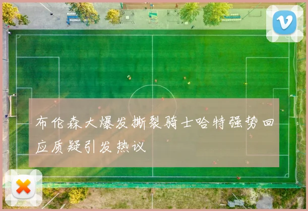 布伦森大爆发撕裂骑士哈特强势回应质疑引发热议