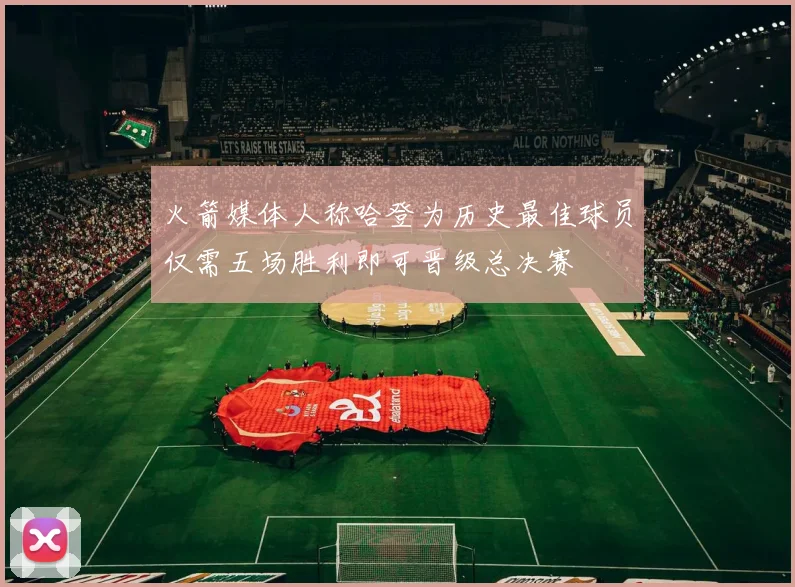 火箭媒体人称哈登为历史最佳球员仅需五场胜利即可晋级总决赛
