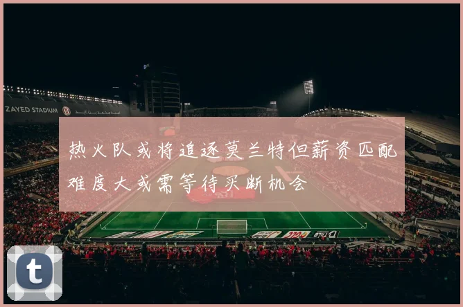 热火队或将追逐莫兰特但薪资匹配难度大或需等待买断机会
