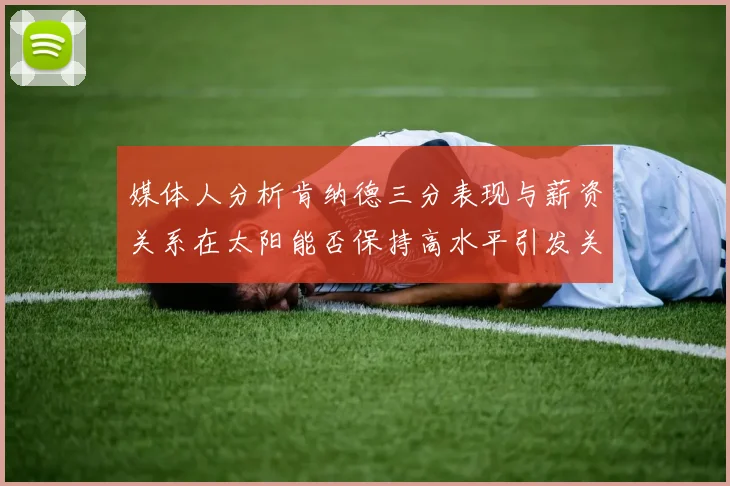 媒体人分析肯纳德三分表现与薪资关系在太阳能否保持高水平引发关注