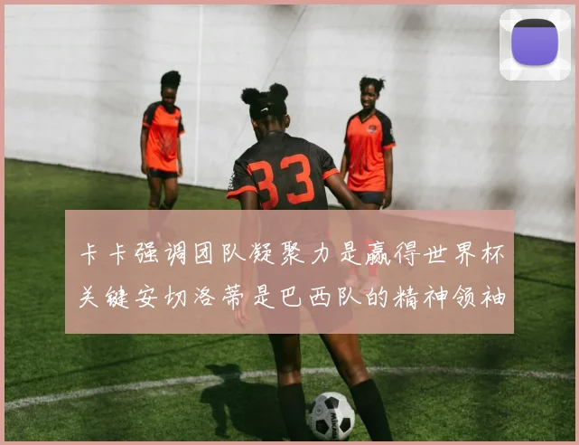 卡卡强调团队凝聚力是赢得世界杯关键安切洛蒂是巴西队的精神领袖