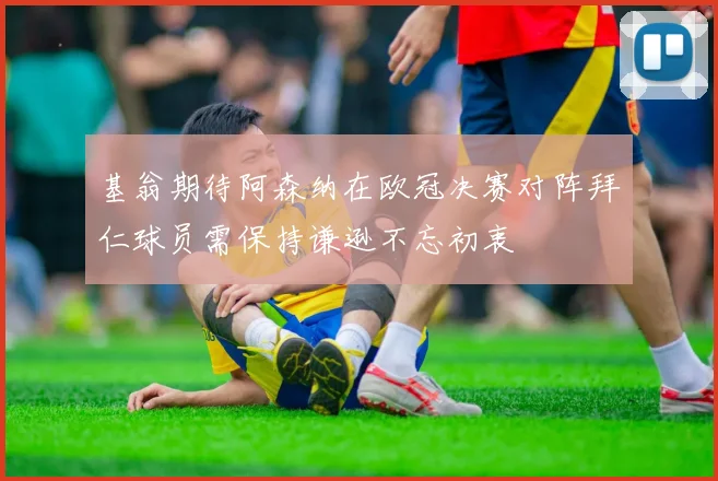 基翁期待阿森纳在欧冠决赛对阵拜仁球员需保持谦逊不忘初衷