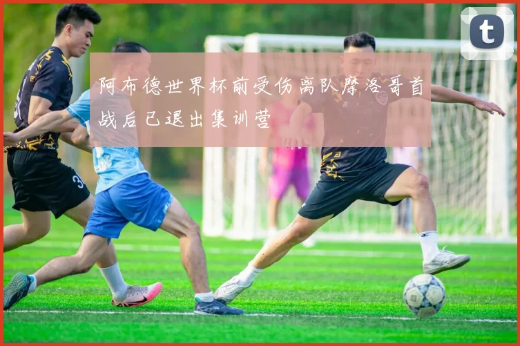 阿布德世界杯前受伤离队摩洛哥首战后已退出集训营